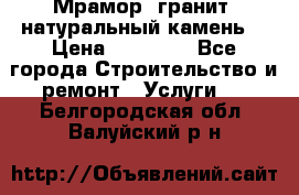 Мрамор, гранит, натуральный камень! › Цена ­ 10 000 - Все города Строительство и ремонт » Услуги   . Белгородская обл.,Валуйский р-н